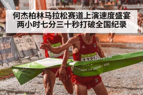 何杰柏林马拉松赛道上演速度盛宴两小时七分三十秒打破全国纪录