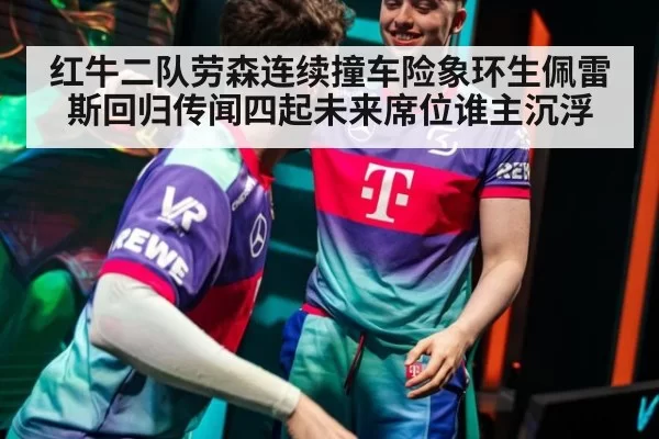 红牛二队劳森连续撞车险象环生佩雷斯回归传闻四起未来席位谁主沉浮