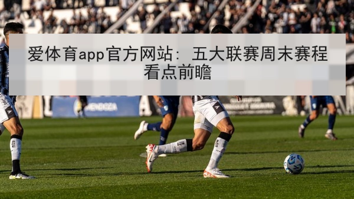 爱体育app官方网站: 五大联赛周末赛程看点前瞻 爱体育app官方网站: 五大联赛周末赛程看点前瞻