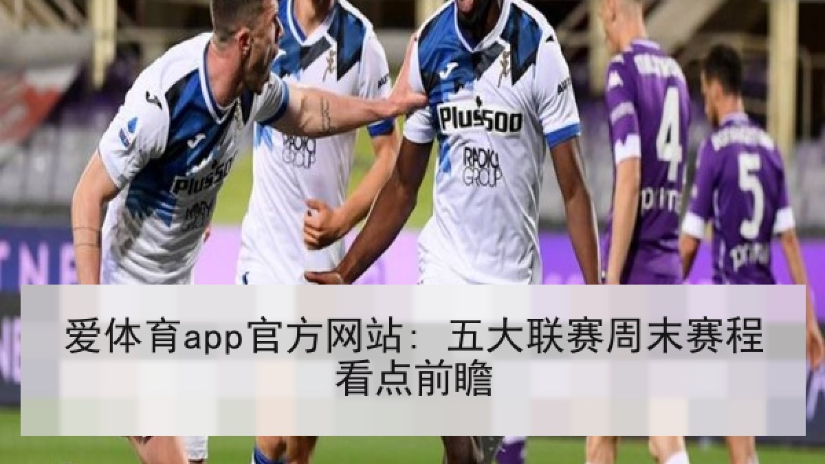 爱体育app官方网站: 五大联赛周末赛程看点前瞻