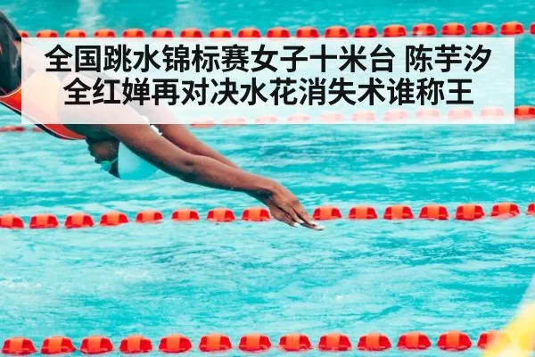 全国跳水锦标赛女子十米台 陈芋汐全红婵再对决水花消失术谁称王