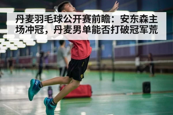 丹麦羽毛球公开赛前瞻：安东森主场冲冠，丹麦男单能否打破冠军荒
