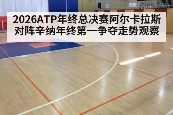 2026ATP年终总决赛阿尔卡拉斯对阵辛纳年终第一争夺走势观察